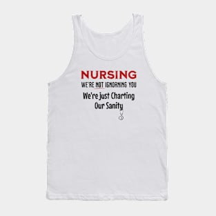 Funny Nursing Saying - Nursing: We're Not Ignoring You. We're Just Charting Our Sanity- Gift For Nurses Tank Top